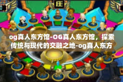 og真人东方馆-OG真人东方馆，探索传统与现代的交融之地-og真人东方馆