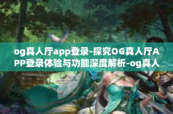 og真人厅app登录-探究OG真人厅APP登录体验与功能深度解析-og真人厅app登录