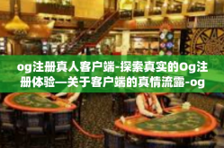 og注册真人客户端-探索真实的Og注册体验—关于客户端的真情流露-og注册真人客户端
