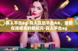 真人平台ag-真人互动平台AG，重塑在线娱乐的新纪元-真人平台ag