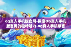 og真人手机版官网-探索OG真人手机版官网的独特魅力-og真人手机版官网