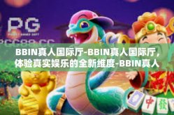 BBIN真人国际厅-BBIN真人国际厅，体验真实娱乐的全新维度-BBIN真人国际厅