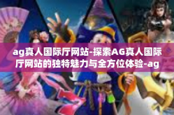 ag真人国际厅网站-探索AG真人国际厅网站的独特魅力与全方位体验-ag真人国际厅网站