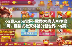 og真人app官网-探索OG真人APP官网，沉浸式社交体验的新世界-og真人app官网