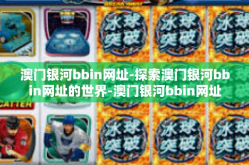 澳门银河bbin网址-探索澳门银河bbin网址的世界-澳门银河bbin网址