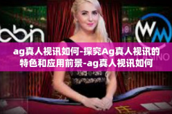 ag真人视讯如何-探究Ag真人视讯的特色和应用前景-ag真人视讯如何