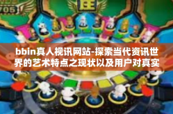 bbin真人视讯网站-探索当代资讯世界的艺术特点之现状以及用户对真实人在网络环境下利用媒体的交流的考察，了解新时代网上信息传递之源—揭秘BBin真人视讯网站及其发展动向-bbin真人视讯网站