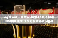 ag真人视讯直营网-探索AG真人视讯直营网的前沿技术与服务体验-ag真人视讯直营网