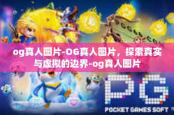 og真人图片-OG真人图片，探索真实与虚拟的边界-og真人图片