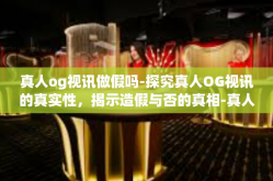 真人og视讯做假吗-探究真人OG视讯的真实性，揭示造假与否的真相-真人og视讯做假吗