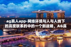 ag真人app-网络环境与人与人线下的高度联系的中的一个新战略，AG真人App探讨-ag真人app