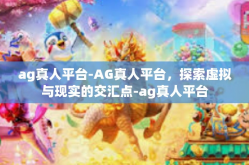 ag真人平台-AG真人平台，探索虚拟与现实的交汇点-ag真人平台