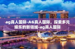 ag真人国际-AG真人国际，探索多元娱乐的新领域-ag真人国际
