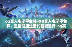 og真人电子平台秤-OG真人电子平台秤，重塑健康生活的智能选择-og真人电子平台秤