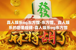 真人娱乐og东方馆-东方馆，真人娱乐的新里程碑-真人娱乐og东方馆