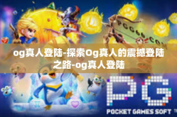 og真人登陆-探索Og真人的震撼登陆之路-og真人登陆