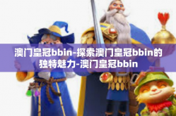 澳门皇冠bbin-探索澳门皇冠bbin的独特魅力-澳门皇冠bbin