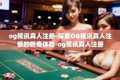 og视讯真人注册-探索OG视讯真人注册的新奇体验-og视讯真人注册