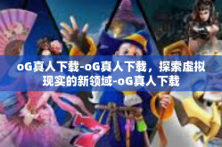 oG真人下载-oG真人下载，探索虚拟现实的新领域-oG真人下载