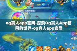 og真人app官网-探索Og真人App官网的世界-og真人app官网