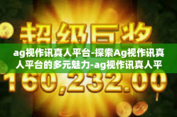 ag视作讯真人平台-探索Ag视作讯真人平台的多元魅力-ag视作讯真人平台