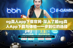 og真人app下载官网-深入了解og真人App下载与体验—一步到位的选择指导（必看干货指南！og真人app下载官网