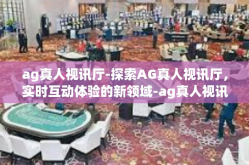 ag真人视讯厅-探索AG真人视讯厅，实时互动体验的新领域-ag真人视讯厅
