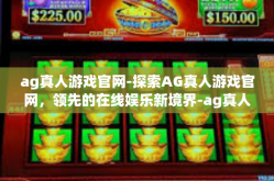 ag真人游戏官网-探索AG真人游戏官网，领先的在线娱乐新境界-ag真人游戏官网