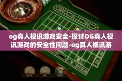 og真人视讯游戏安全-探讨OG真人视讯游戏的安全性问题-og真人视讯游戏安全