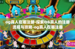 og真人在哪注册-探索OG真人的注册流程与攻略-og真人在哪注册