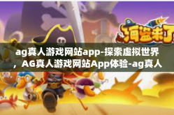 ag真人游戏网站app-探索虚拟世界，AG真人游戏网站App体验-ag真人游戏网站app