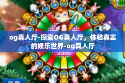 og真人厅-探索OG真人厅，体验真实的娱乐世界-og真人厅