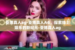 亚博真人ag-亚博真人AG，探索线上娱乐的新纪元-亚博真人ag