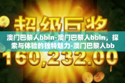 澳门巴黎人bbin-澳门巴黎人bbin，探索与体验的独特魅力-澳门巴黎人bbin