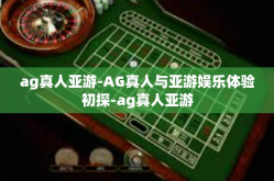 ag真人亚游-AG真人与亚游娱乐体验初探-ag真人亚游