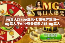 og真人厅app登录-打破视界壁墙—og真人厅APP登录探索之旅-og真人厅app登录