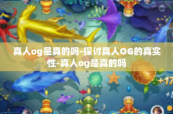 真人og是真的吗-探讨真人OG的真实性-真人og是真的吗