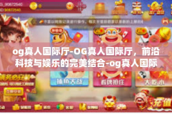 og真人国际厅-OG真人国际厅，前沿科技与娱乐的完美结合-og真人国际厅