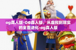 og真人版-OG真人版，从虚拟到现实的全面进化-og真人版