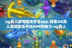 og真人游戏娱乐平台app-探索OG真人游戏娱乐平台APP的魅力-og真人游戏娱乐平台app