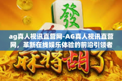 ag真人视讯直营网-AG真人视讯直营网，革新在线娱乐体验的前沿引领者-ag真人视讯直营网