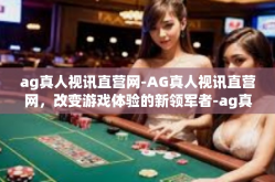 ag真人视讯直营网-AG真人视讯直营网，改变游戏体验的新领军者-ag真人视讯直营网