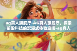 ag真人旗舰厅-AG真人旗舰厅，探索前沿科技的沉浸式体验空间-ag真人旗舰厅