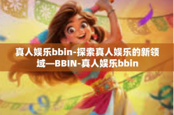 真人娱乐bbin-探索真人娱乐的新领域—BBIN-真人娱乐bbin