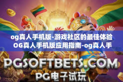 og真人手机版-游戏社区的最佳体验 OG真人手机版应用指南-og真人手机版