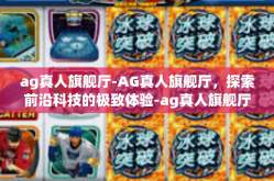ag真人旗舰厅-AG真人旗舰厅，探索前沿科技的极致体验-ag真人旗舰厅
