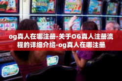 og真人在哪注册-关于OG真人注册流程的详细介绍-og真人在哪注册