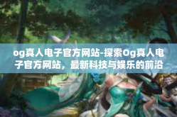 og真人电子官方网站-探索Og真人电子官方网站，最新科技与娱乐的前沿-og真人电子官方网站