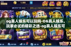 og真人娱乐可以玩吗-OG真人娱乐，玩家必试的精彩之选-og真人娱乐可以玩吗