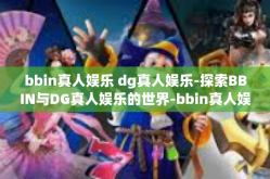 bbin真人娱乐 dg真人娱乐-探索BBIN与DG真人娱乐的世界-bbin真人娱乐 dg真人娱乐